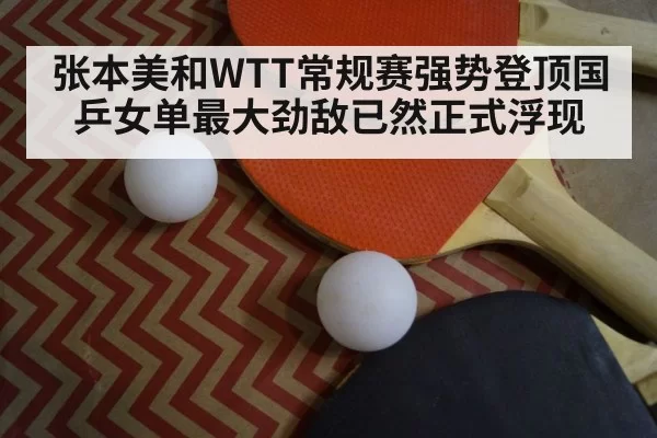 张本美和WTT常规赛强势登顶国乒女单最大劲敌已然正式浮现