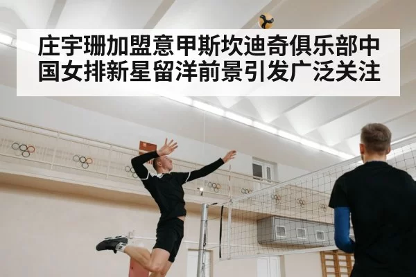 庄宇珊加盟意甲斯坎迪奇俱乐部中国女排新星留洋前景引发广泛关注