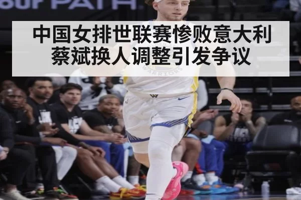 中国女排世联赛惨败意大利 蔡斌换人调整引发争议