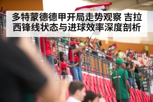 多特蒙德德甲开局走势观察 吉拉西锋线状态与进球效率深度剖析