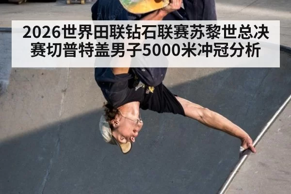 2026世界田联钻石联赛苏黎世总决赛切普特盖男子5000米冲冠分析